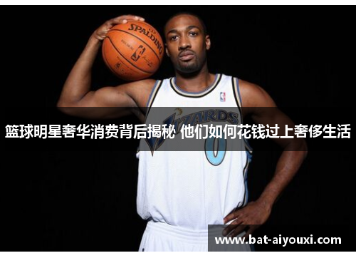 篮球明星奢华消费背后揭秘 他们如何花钱过上奢侈生活
