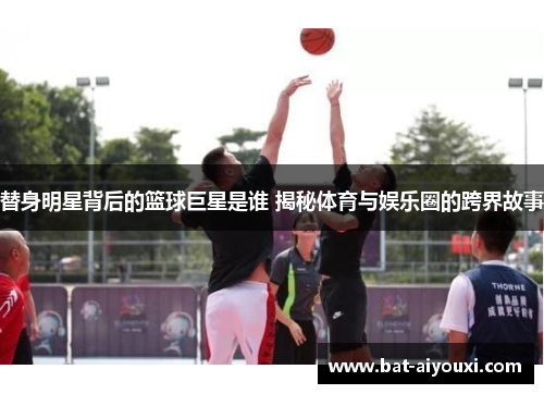 替身明星背后的篮球巨星是谁 揭秘体育与娱乐圈的跨界故事