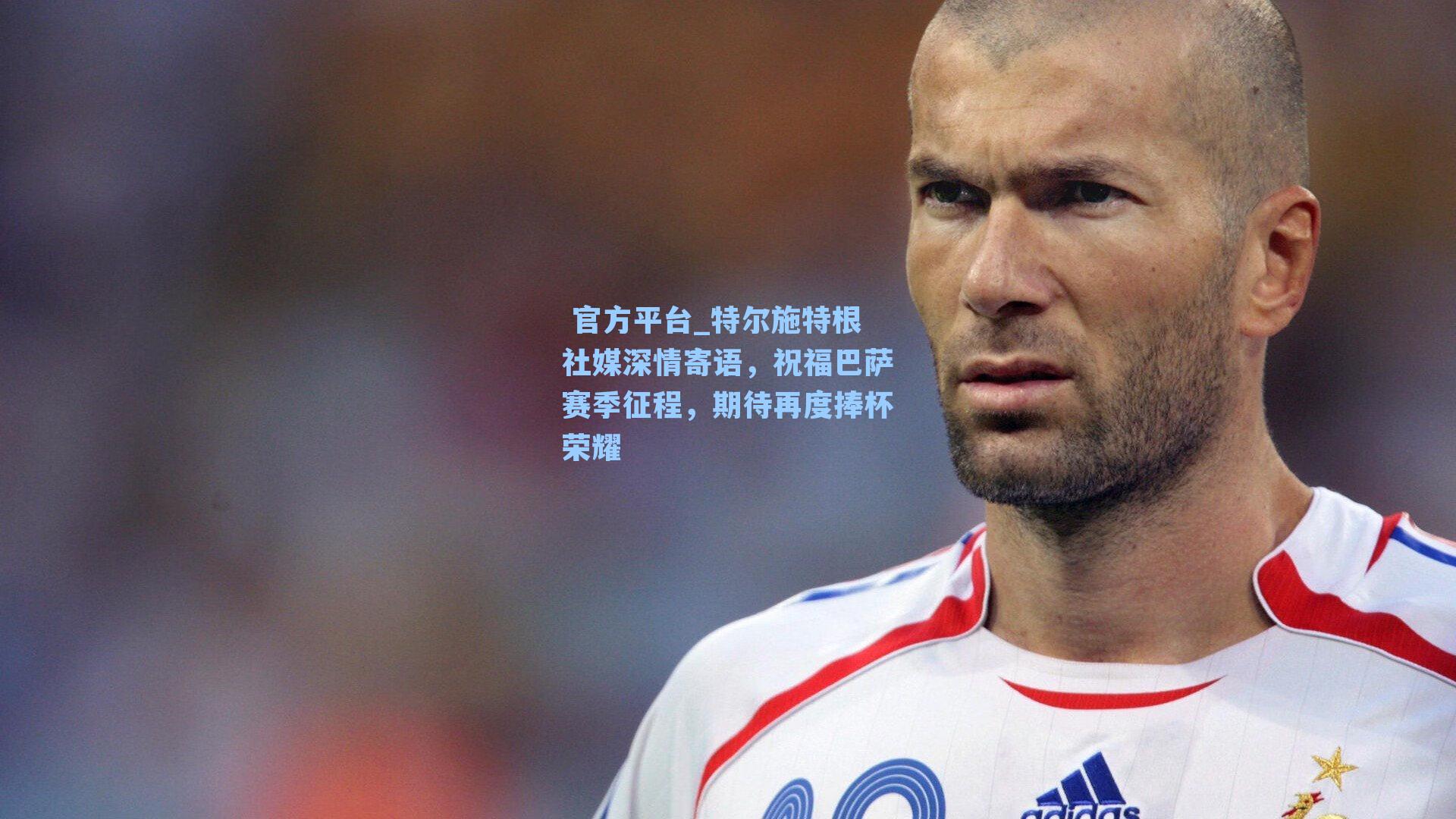  官方平台_特尔施特根社媒深情寄语，祝福巴萨赛季征程，期待再度捧杯荣耀