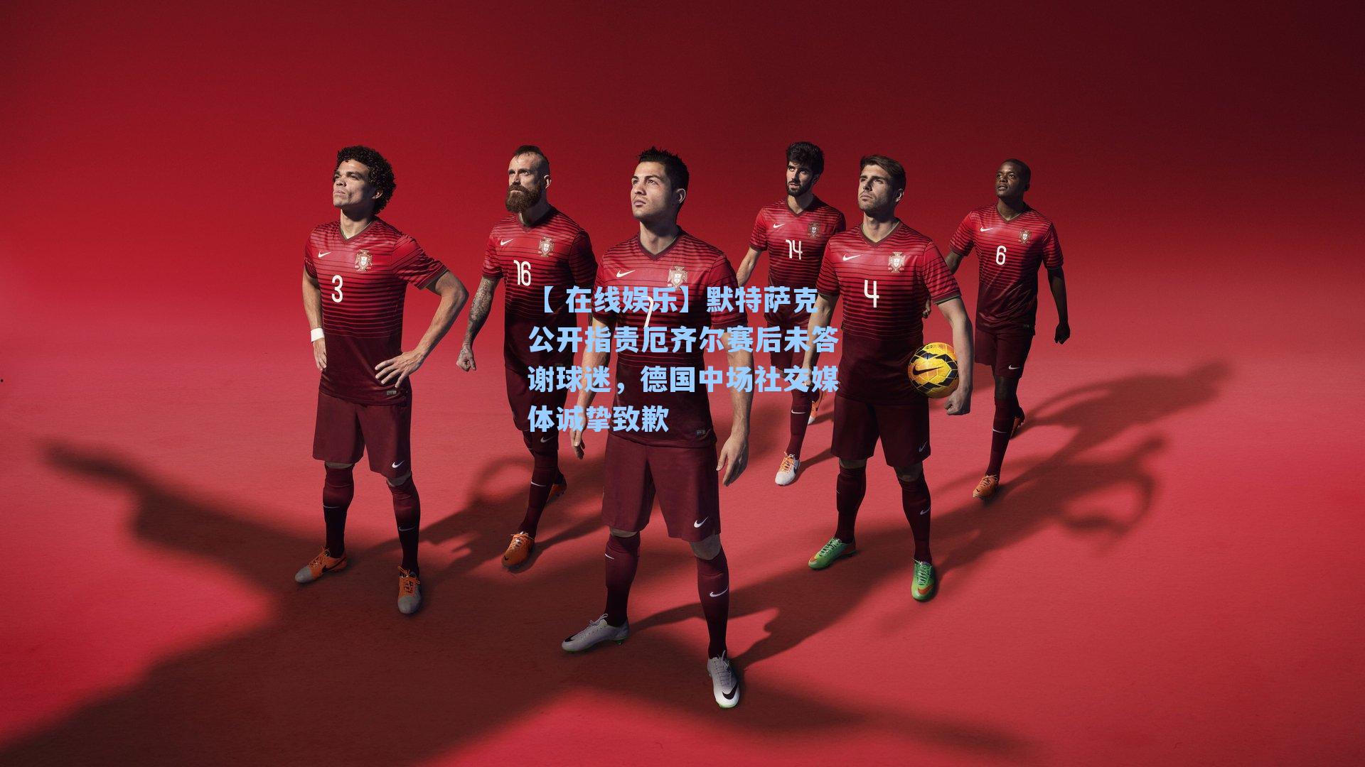 【 在线娱乐】默特萨克公开指责厄齐尔赛后未答谢球迷，德国中场社交媒体诚挚致歉