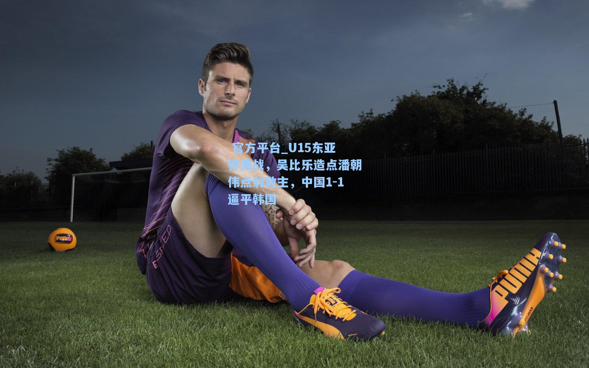  官方平台_U15东亚杯激战，吴比乐造点潘朝伟点射救主，中国1-1逼平韩国