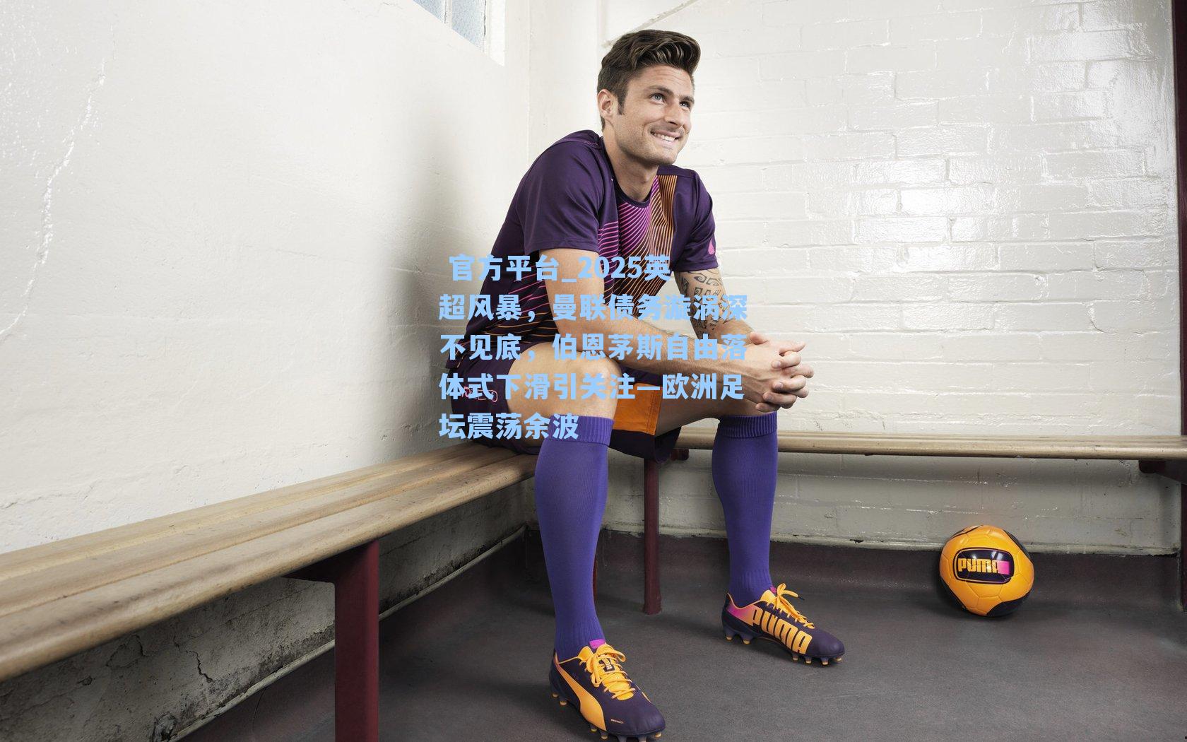  官方平台_2025英超风暴，曼联债务漩涡深不见底，伯恩茅斯自由落体式下滑引关注—欧洲足坛震荡余波