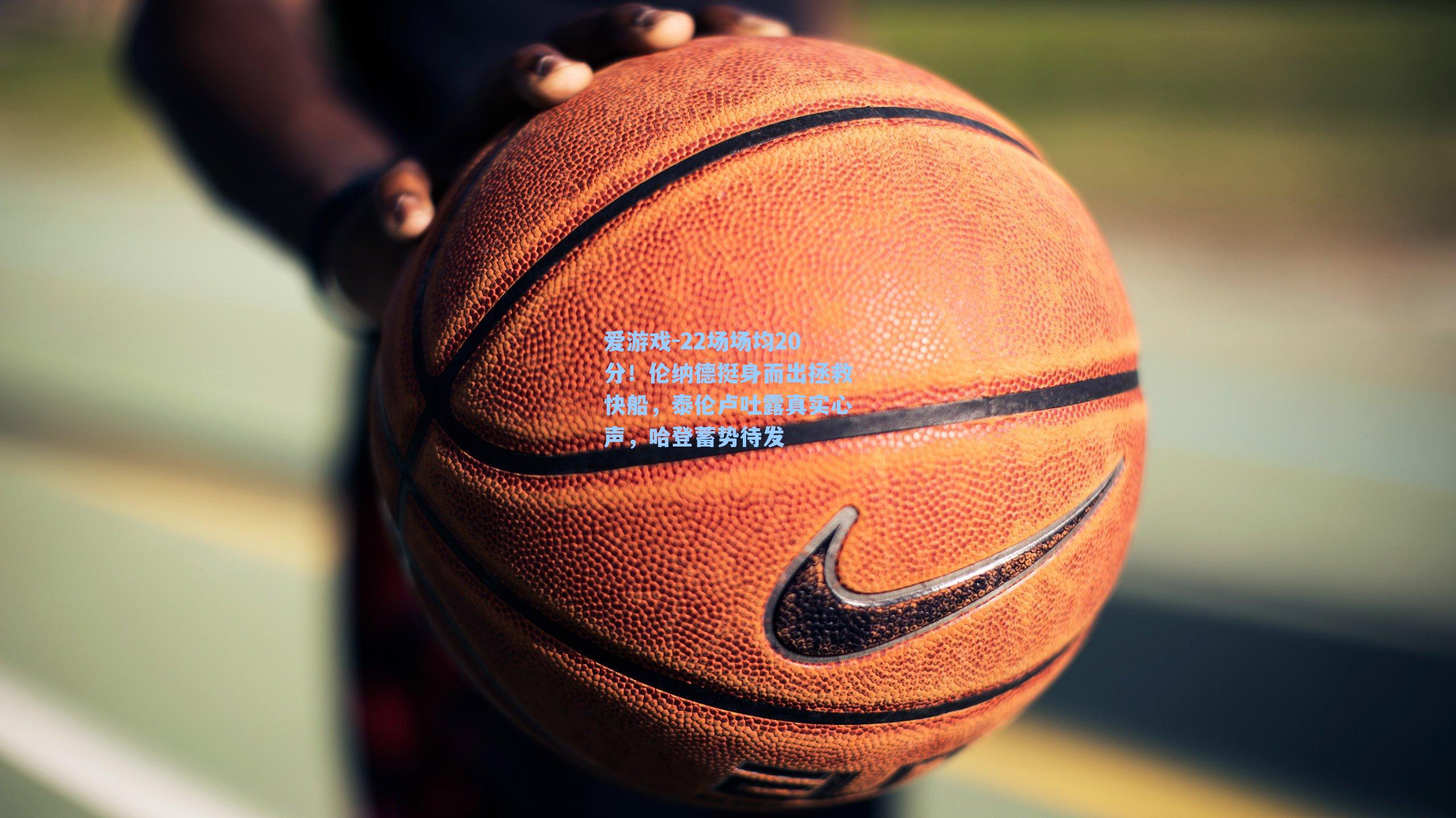 爱游戏-22场场均20分！伦纳德挺身而出拯救快船，泰伦卢吐露真实心声，哈登蓄势待发