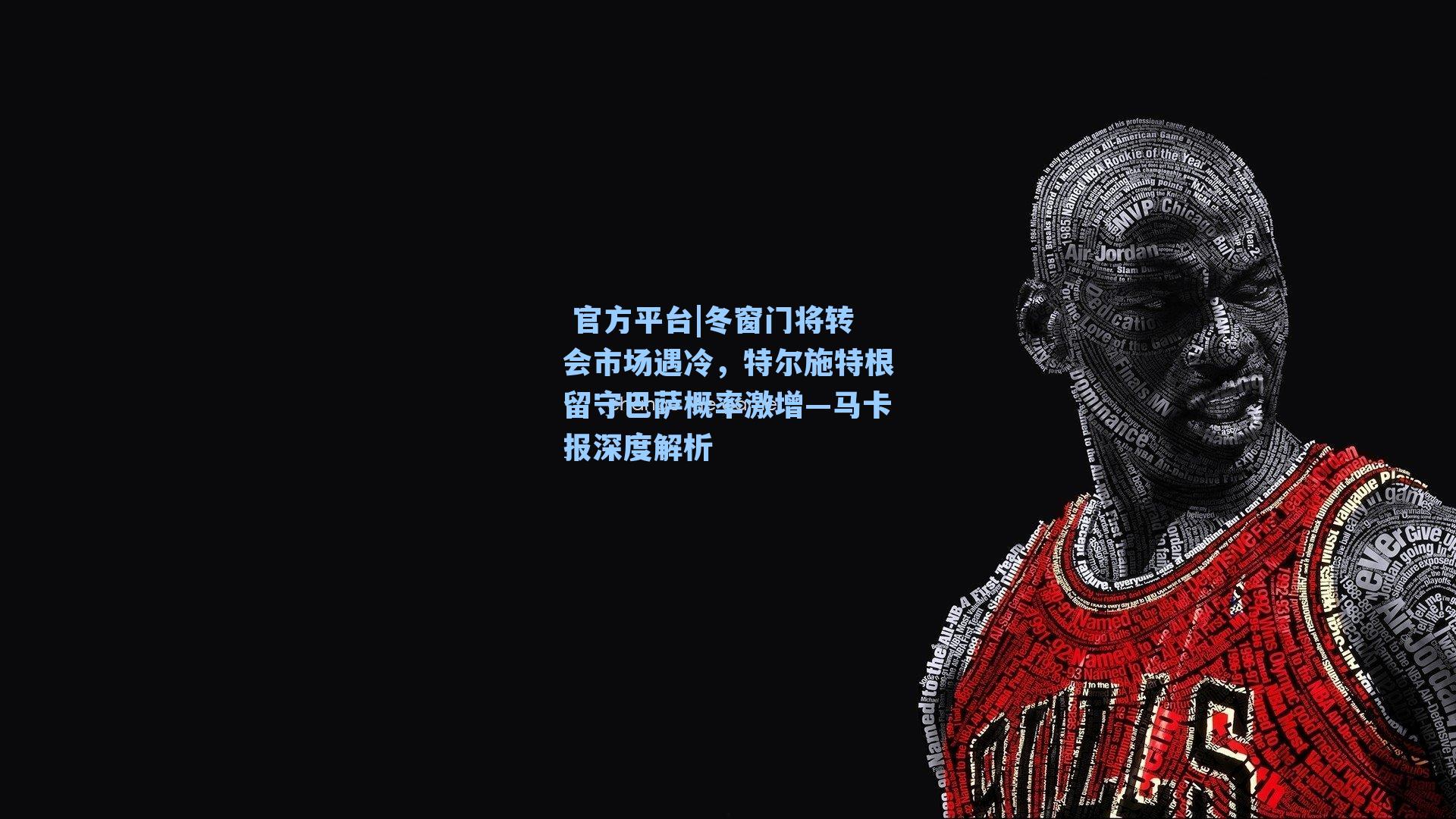  官方平台|冬窗门将转会市场遇冷，特尔施特根留守巴萨概率激增—马卡报深度解析