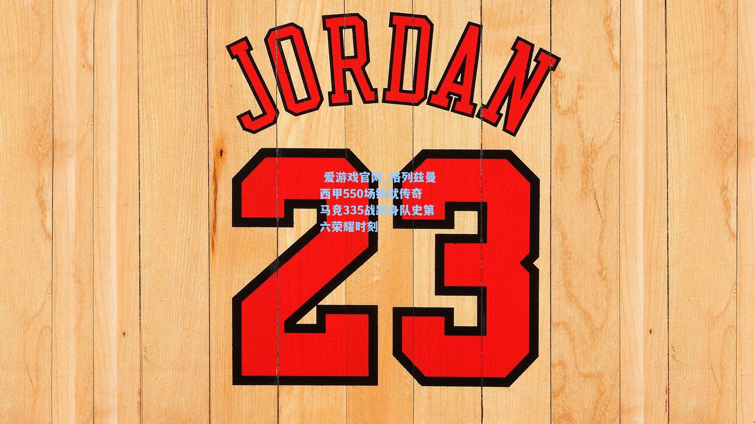  爱游戏官网_格列兹曼西甲550场铸就传奇 马竞335战跻身队史第六荣耀时刻