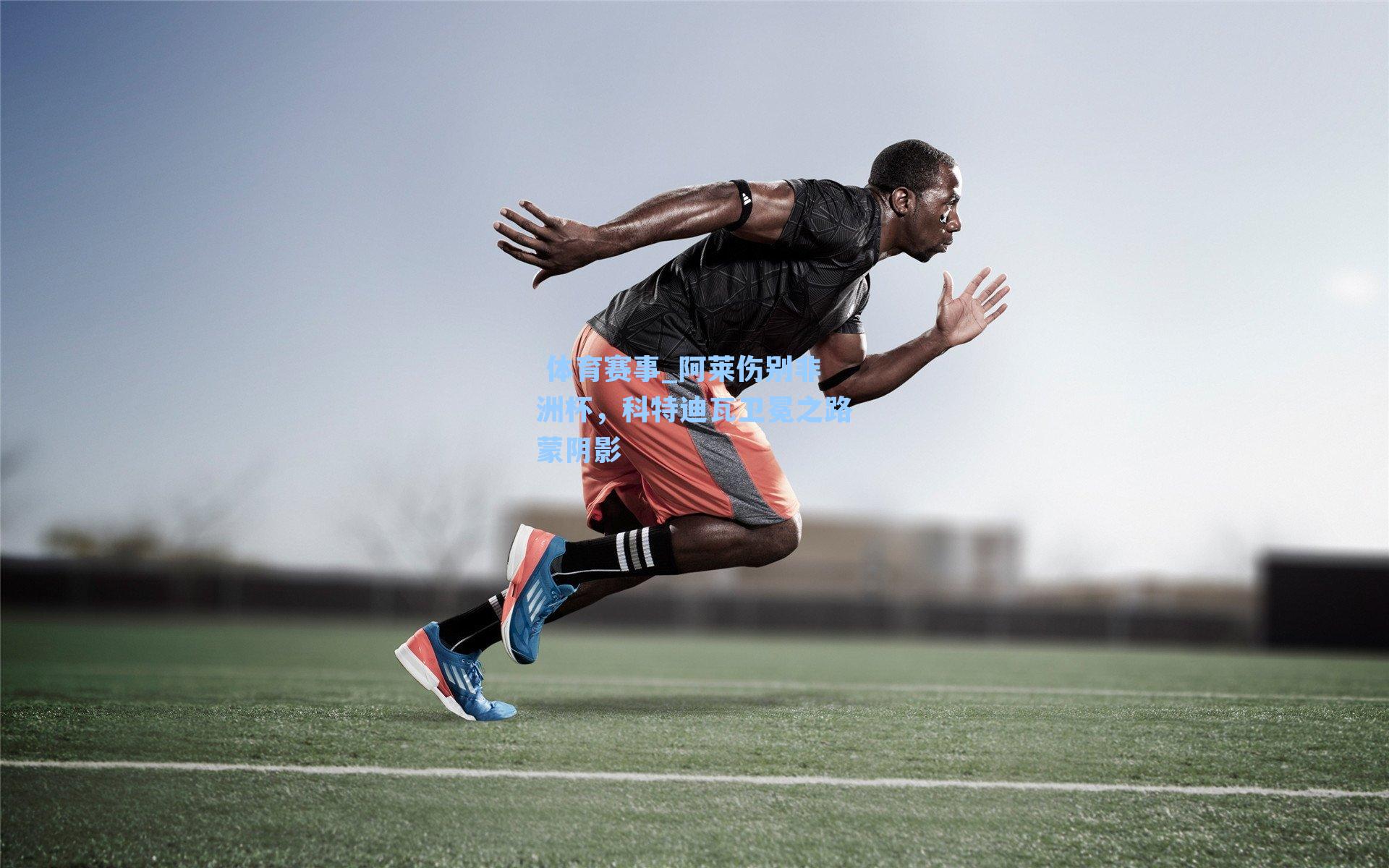  体育赛事_阿莱伤别非洲杯，科特迪瓦卫冕之路蒙阴影