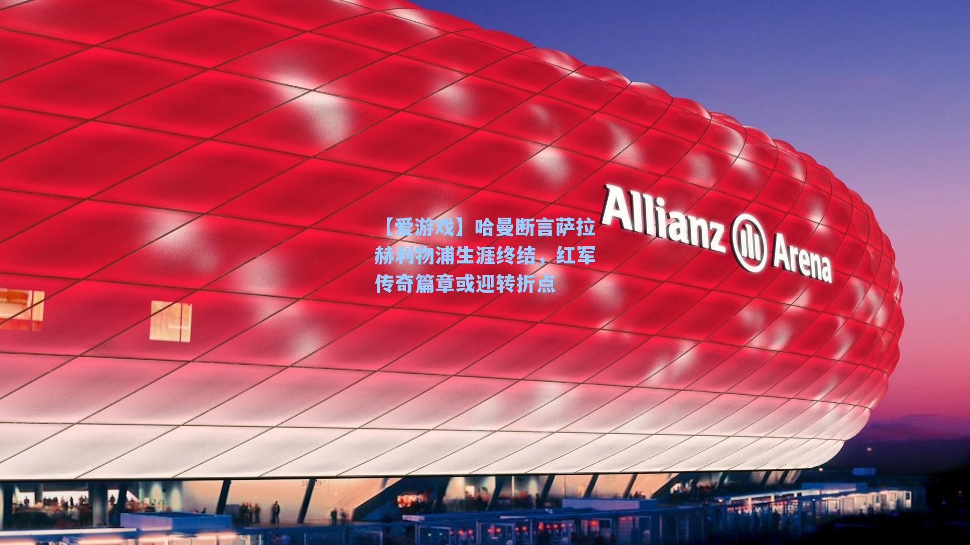 哈曼断言萨拉赫利物浦生涯终结，红军传奇篇章或迎转折点